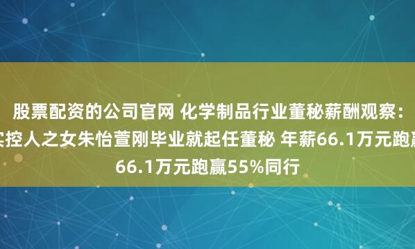 股票配资的公司官网 化学制品行业董秘薪酬观察：圣达生物实控人之女朱怡萱刚毕业就起任董秘 年薪66.1万元跑赢55%同行