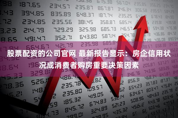 股票配资的公司官网 最新报告显示：房企信用状况成消费者购房重要决策因素