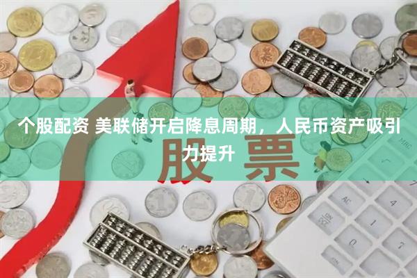 个股配资 美联储开启降息周期，人民币资产吸引力提升