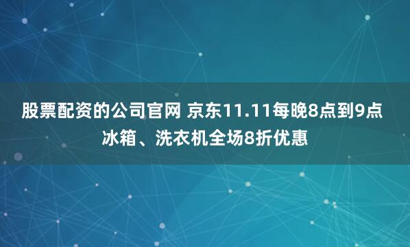 股票配资的公司官网 京东11.11每晚8点到9点 冰箱、洗衣机全场8折优惠