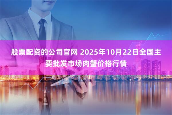 股票配资的公司官网 2025年10月22日全国主要批发市场肉蟹价格行情