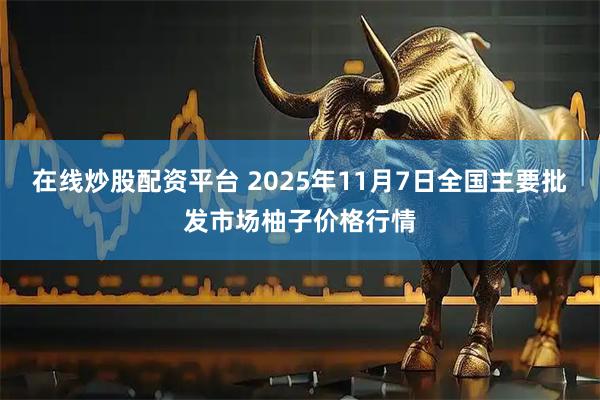 在线炒股配资平台 2025年11月7日全国主要批发市场柚子价格行情