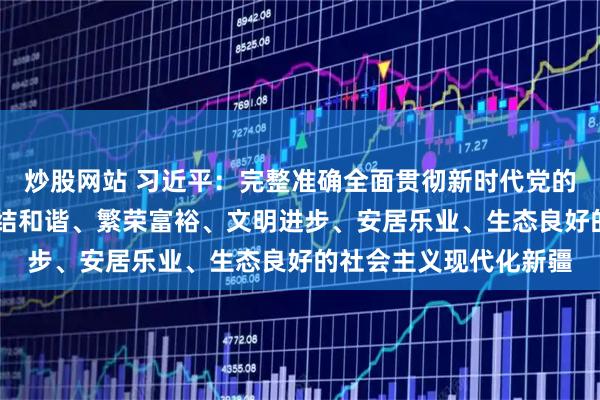 炒股网站 习近平：完整准确全面贯彻新时代党的治疆方略 努力建设团结和谐、繁荣富裕、文明进步、安居乐业、生态良好的社会主义现代化新疆