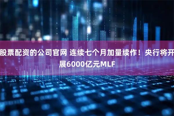 股票配资的公司官网 连续七个月加量续作！央行将开展6000亿元MLF
