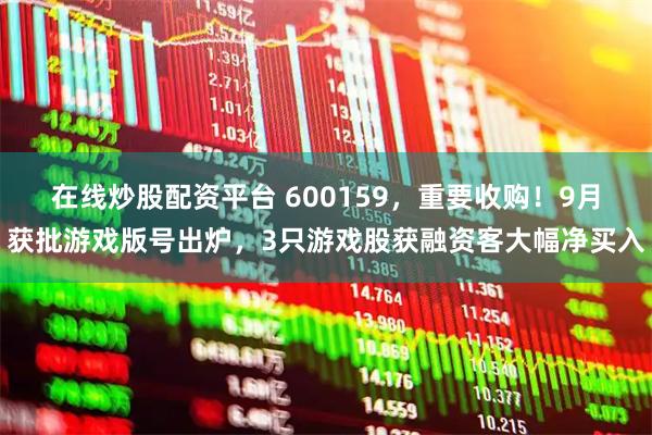 在线炒股配资平台 600159，重要收购！9月获批游戏版号出炉，3只游戏股获融资客大幅净买入