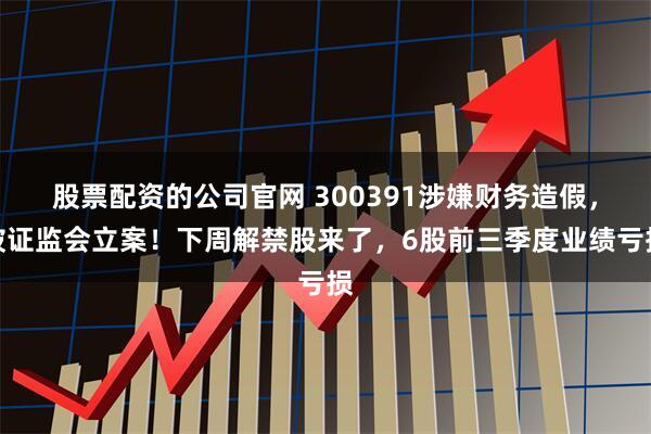 股票配资的公司官网 300391涉嫌财务造假，被证监会立案！下周解禁股来了，6股前三季度业绩亏损