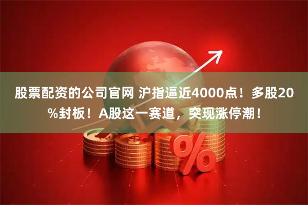 股票配资的公司官网 沪指逼近4000点！多股20%封板！A股这一赛道，突现涨停潮！