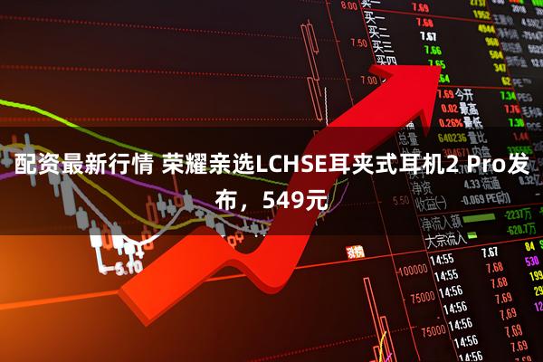 配资最新行情 荣耀亲选LCHSE耳夹式耳机2 Pro发布，549元