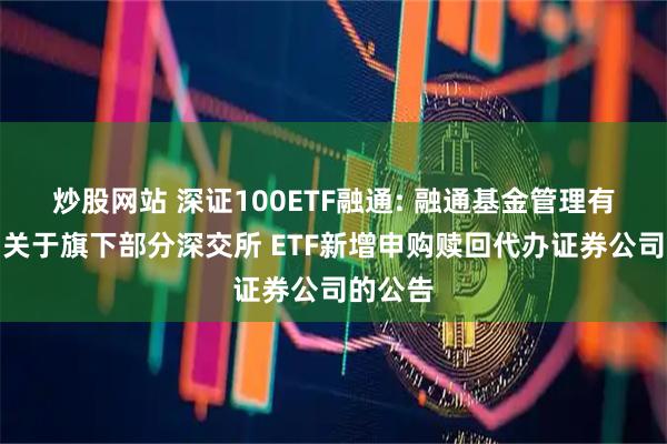 炒股网站 深证100ETF融通: 融通基金管理有限公司关于旗下部分深交所 ETF新增申购赎回代办证券公司的公告