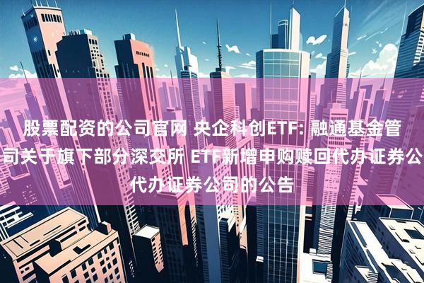 股票配资的公司官网 央企科创ETF: 融通基金管理有限公司关于旗下部分深交所 ETF新增申购赎回代办证券公司的公告