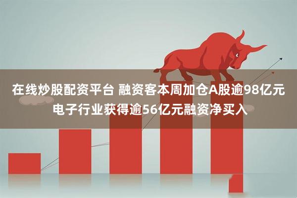 在线炒股配资平台 融资客本周加仓A股逾98亿元 电子行业获得逾56亿元融资净买入