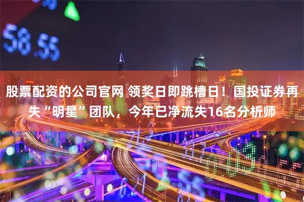 股票配资的公司官网 领奖日即跳槽日！国投证券再失“明星”团队，今年已净流失16名分析师