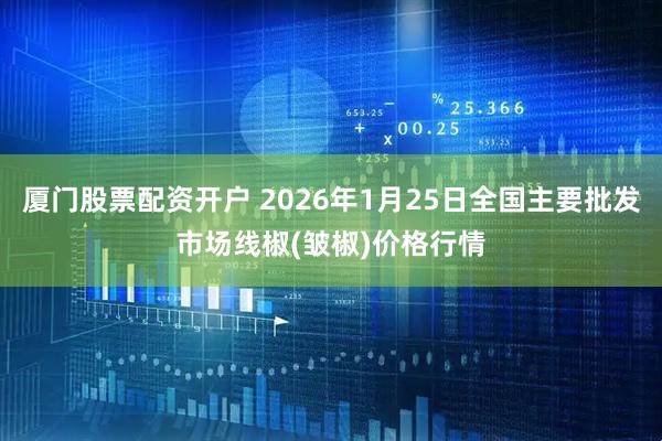 厦门股票配资开户 2026年1月25日全国主要批发市场线椒(皱椒)价格行情