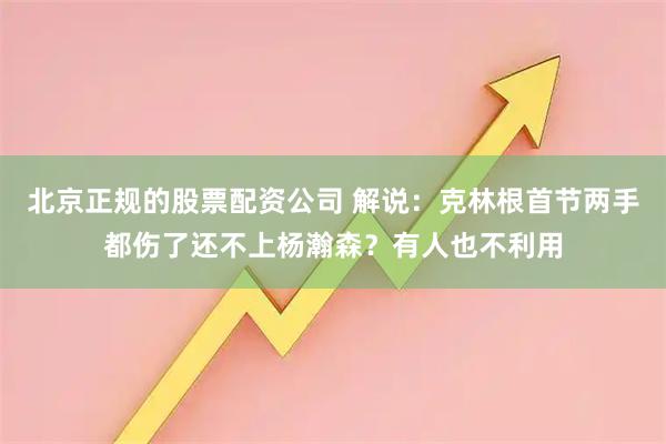 北京正规的股票配资公司 解说：克林根首节两手都伤了还不上杨瀚森？有人也不利用