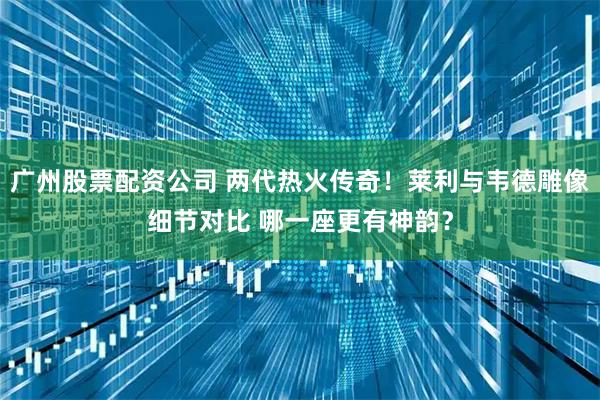 广州股票配资公司 两代热火传奇！莱利与韦德雕像细节对比 哪一座更有神韵？