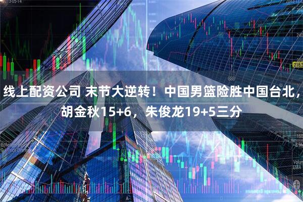 线上配资公司 末节大逆转！中国男篮险胜中国台北，胡金秋15+6，朱俊龙19+5三分